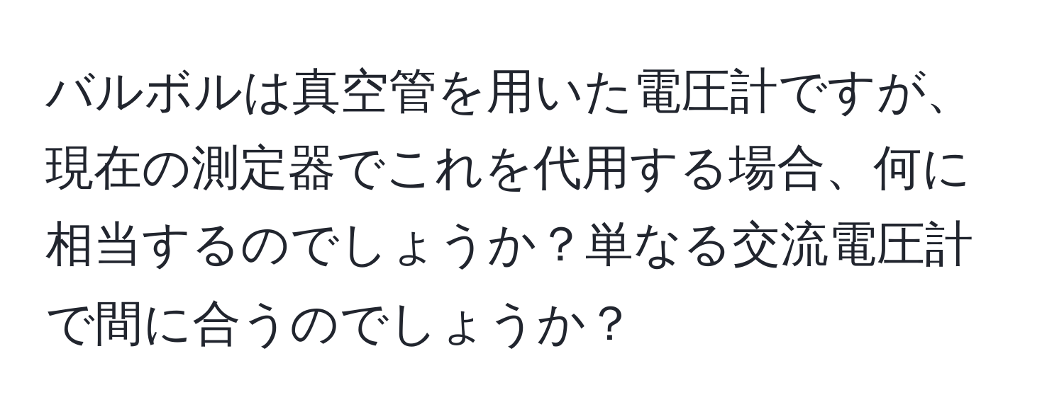 バルボルは真空管を用いた電圧計ですが、現在の測定器でこれを代用する場合、何に相当するのでしょうか？単なる交流電圧計で間に合うのでしょうか？