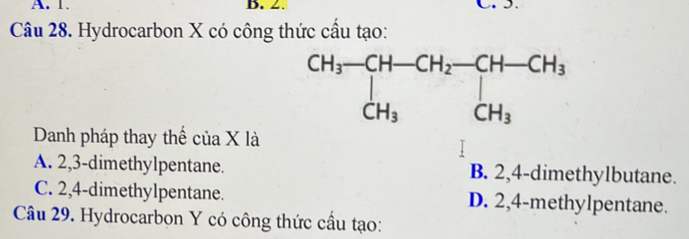 Hydrocarbon X có công thức cầu tạo:
Danh pháp thay thể của X là
A. 2,3-dimethylpentane. B. 2,4-dimethylbutane.
C. 2,4-dimethylpentane. D. 2,4-methylpentane.
Câu 29. Hydrocarbon Y có công thức cầu tạo: