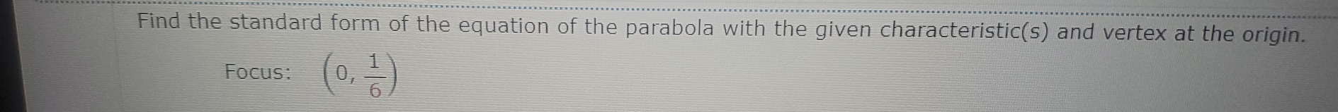 Find the standard form of the equation of the parabola with the given characteristic(s) and vertex at the origin. 
Focus: (0, 1/6 )