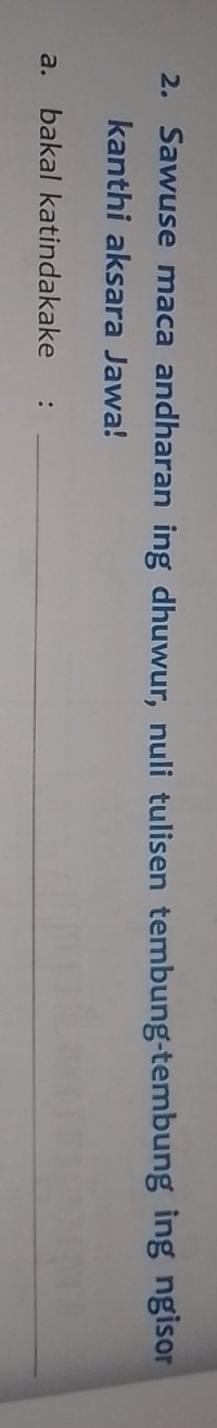 Sawuse maca andharan ing dhuwur, nuli tulisen tembung-tembung ing ngisor 
kanthi aksara Jawa! 
a. bakal katindakake :_