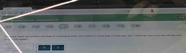 Duesitan B of 10 (1 point). Queshon Altenol 1 of 1 70%
= 2 = 3 4 5 6 n 9 = 10 
A c, mpany makes wax candles in the shape of a rectangular prism. Each candle is 5 inches long, 4 inches wide, and 7 inches tail. How much wax will they need 
to m e 420 candles?
□ in^3 × 5