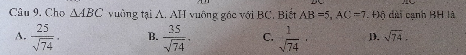 Cho △ ABC vuông tại A. AH vuông góc với BC. Biết AB=5, AC=7. Độ dài cạnh BH là
A.  25/sqrt(74) .  35/sqrt(74) .  1/sqrt(74) ·
B.
C.
D. sqrt(74).