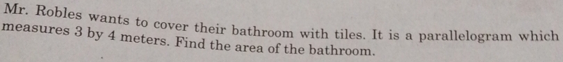 Mr. Robles wants to cover their bathroom with tiles. It is a parallelogram which 
measures 3 by 4 meters. Find the area of the bathroom.