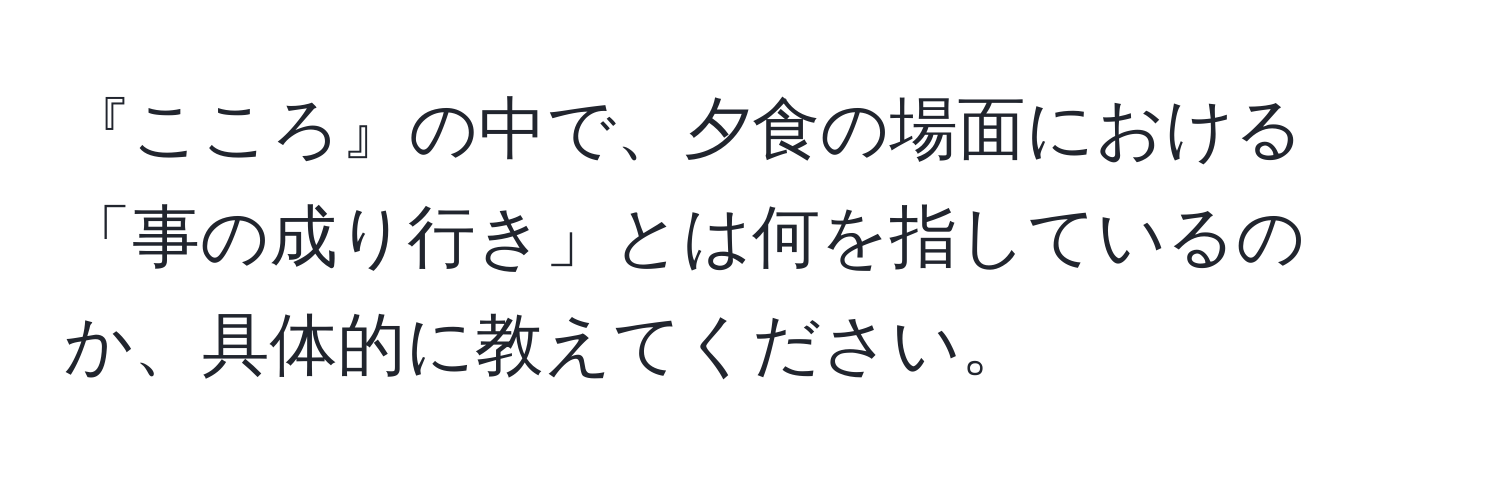 『こころ』の中で、夕食の場面における「事の成り行き」とは何を指しているのか、具体的に教えてください。