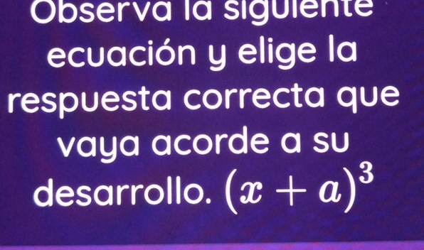 Observa la siguiente 
ecuación y elige la 
respuesta correcta que 
vaya acorde a su 
desarrollo. (x+a)^3