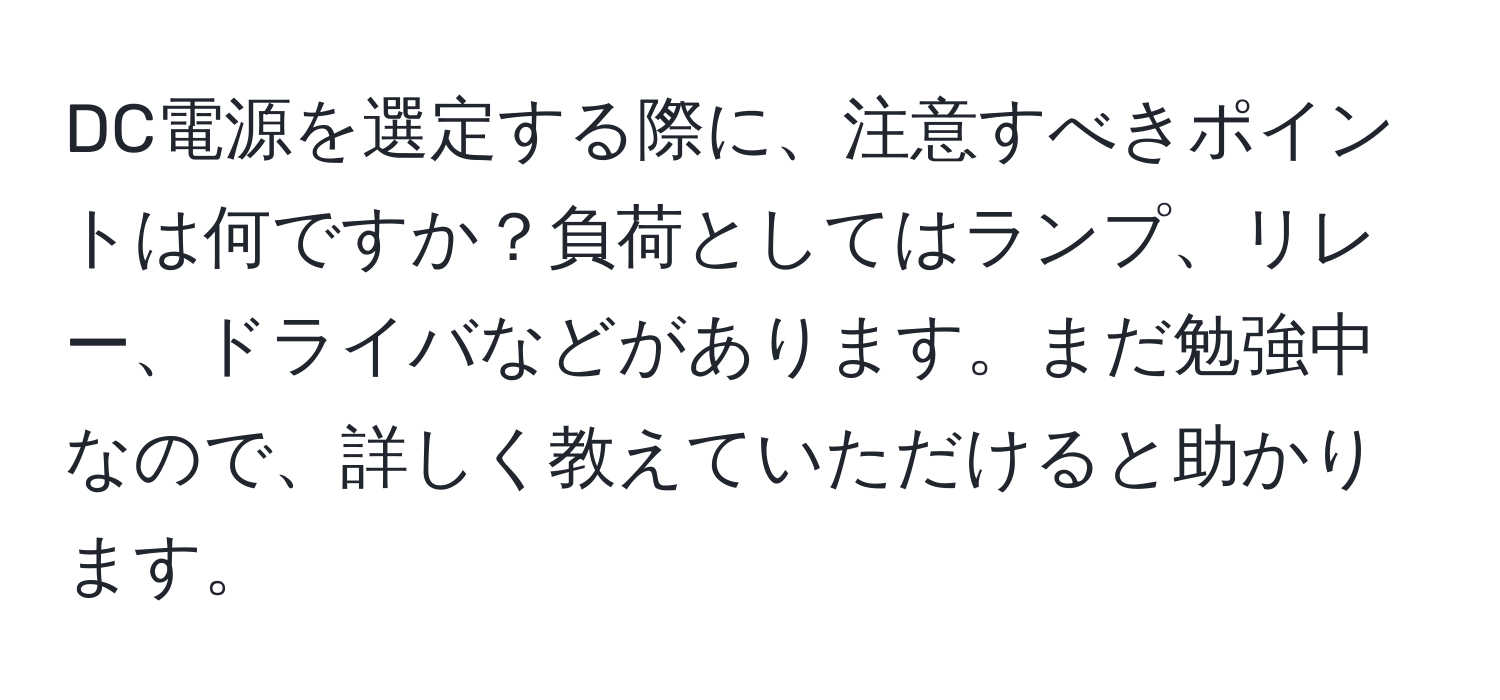 DC電源を選定する際に、注意すべきポイントは何ですか？負荷としてはランプ、リレー、ドライバなどがあります。まだ勉強中なので、詳しく教えていただけると助かります。