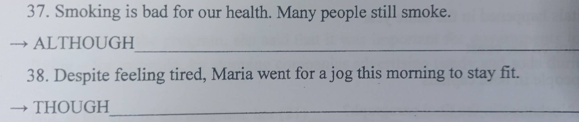Smoking is bad for our health. Many people still smoke. 
ALTHOUGH_ 
38. Despite feeling tired, Maria went for a jog this morning to stay fit. 
THOUGH_
