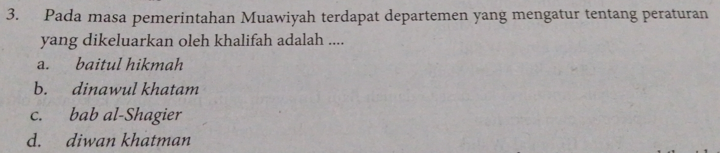 Pada masa pemerintahan Muawiyah terdapat departemen yang mengatur tentang peraturan
yang dikeluarkan oleh khalifah adalah ....
a. baitul hikmah
b. dinawul khatam
c. bab al-Shagier
d. diwan khatman