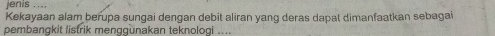 jenis .... 
Kekayaan alam berupa sungai dengan debit aliran yang deras dapat dimanfaatkan sebagai 
pembangkit listrik menggunakan teknologi ....