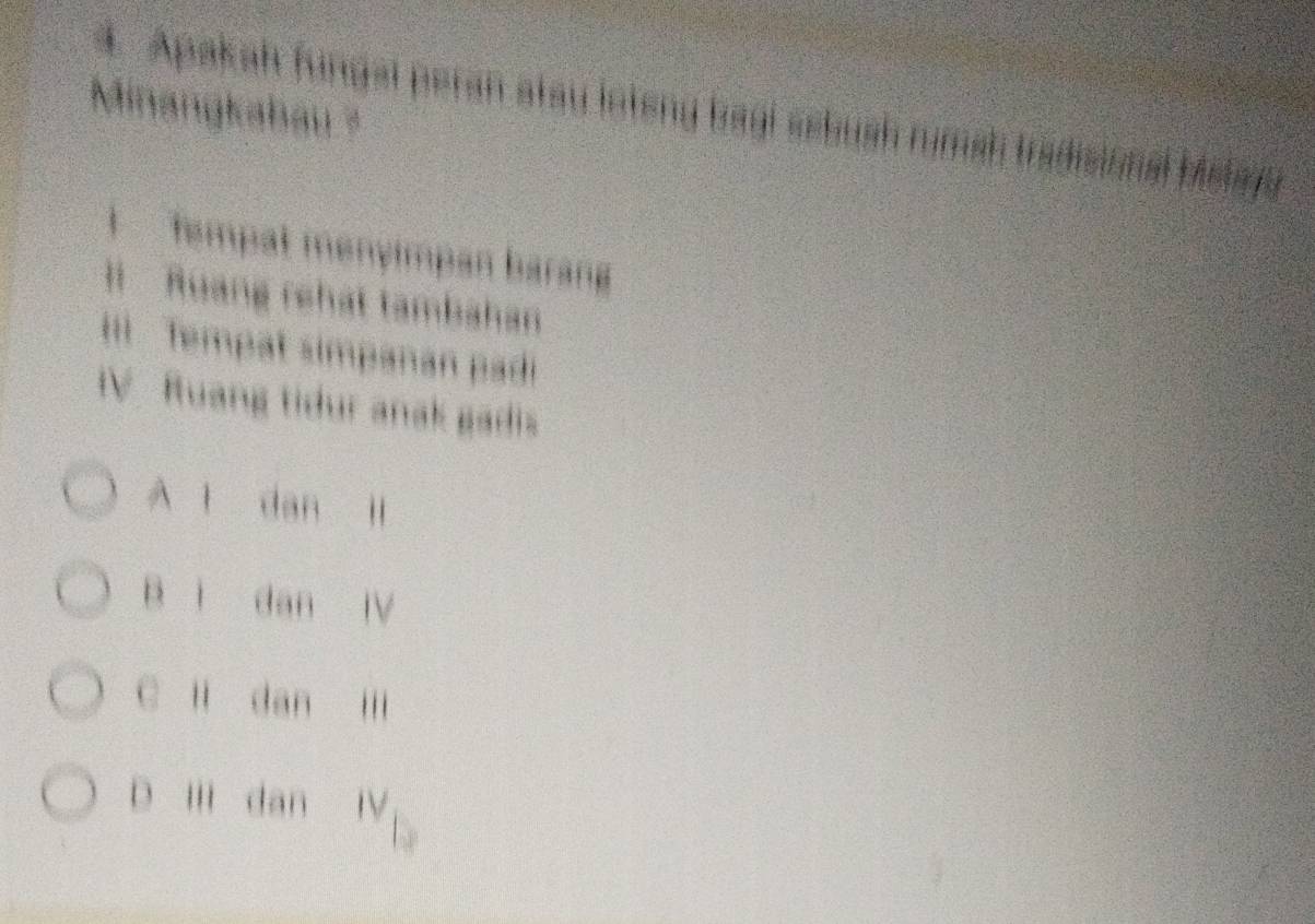 Minangkabau ?
4. Apakah fungal peran atau loteny bagi sebush rimsh tradisional bislagy
empat menyimpan barang
]i Ruang rehát tambahan
Tempat simpanan padi
IV Ruang tidur anak gadis
A l dan ll
B ì dan IV
C li dan i
D III dan IV