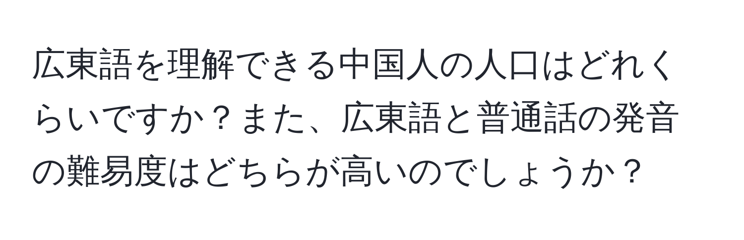 広東語を理解できる中国人の人口はどれくらいですか？また、広東語と普通話の発音の難易度はどちらが高いのでしょうか？