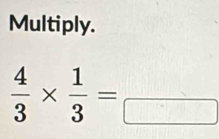 Multiply.
 4/3 *  1/3 =_ 