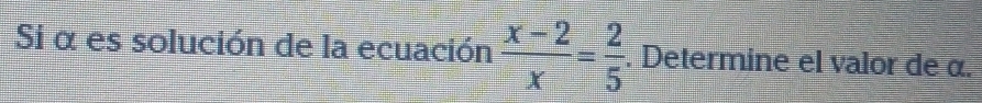 Si α es solución de la ecuación  (x-2)/x = 2/5 . Determine el valor de α.