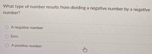 What type of number results from dividing a negative number by a negative
number?
A negative number
Zero
A positive number