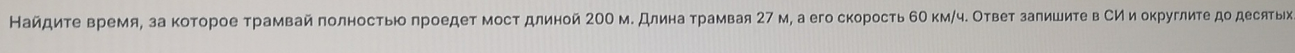 Найдиτе время, за κоτорое τрамвай πолносτьюоπроедеτ мосτ длиной 20Ο м. длина τрамвая 27 м, а его скорость 6е кмήч. Оτвеτ заπишиτе в Сии оκруглиτе дο десятыьίκ