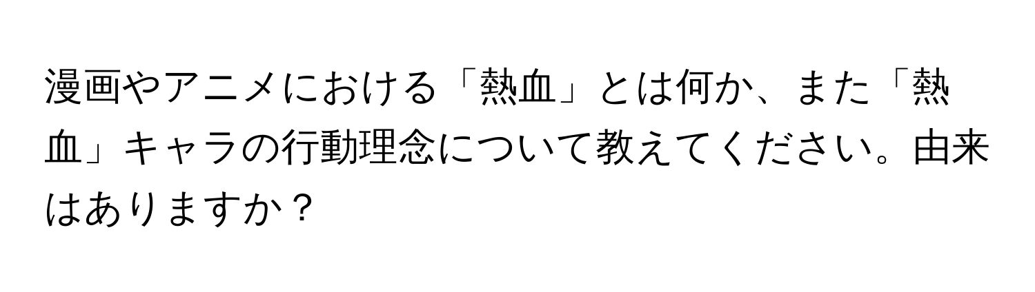 漫画やアニメにおける「熱血」とは何か、また「熱血」キャラの行動理念について教えてください。由来はありますか？