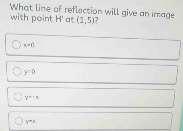 What line of reflection will give an image
with point H' at (1,5) ?
x=0
y=0
y=-x
y=x