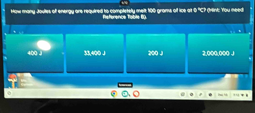 How many Joules of energy are required to completely melt 100 grams of ice at 0°C? int: You nee
Reference Table B).
400 J 33,400 J 200 J 2,000,000 J
Deo tô