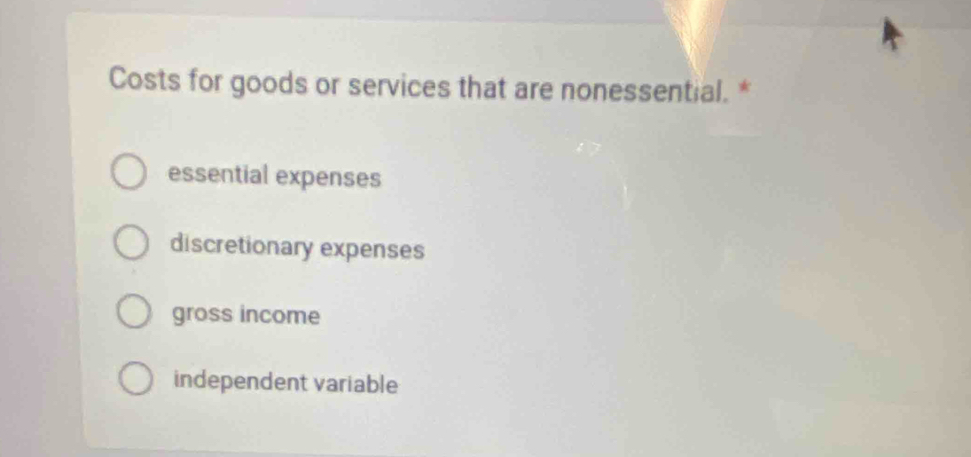 Costs for goods or services that are nonessential. *
essential expenses
discretionary expenses
gross income
independent variable