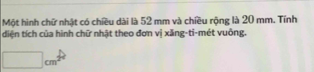 Một hình chữ nhật có chiều dài là 52 mm và chiều rộng là 20 mm. Tính 
diện tích của hình chữ nhật theo đơn vị xăng-ti-mét vuông.
□ cm^2