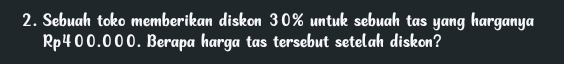 Sebuah toko memberikan diskon 30% untuk sebuah tas yang harganya
Rp400.000. Berapa harga tas tersebut setelah diskon?