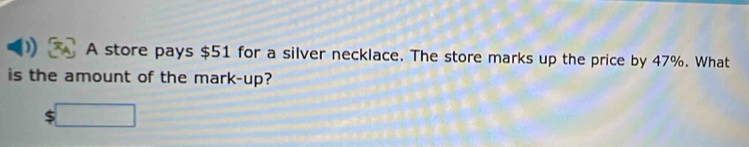 ) A store pays $51 for a silver necklace. The store marks up the price by 47%. What 
is the amount of the mark-up? 
□