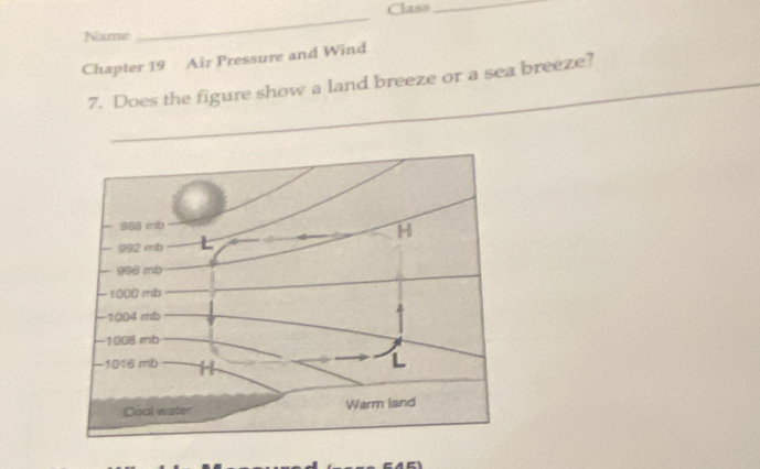 Class_ 
Name 
_ 
Chapter 19 Air Pressure and Wind 
7. Does the figure show a land breeze or a sea breeze?