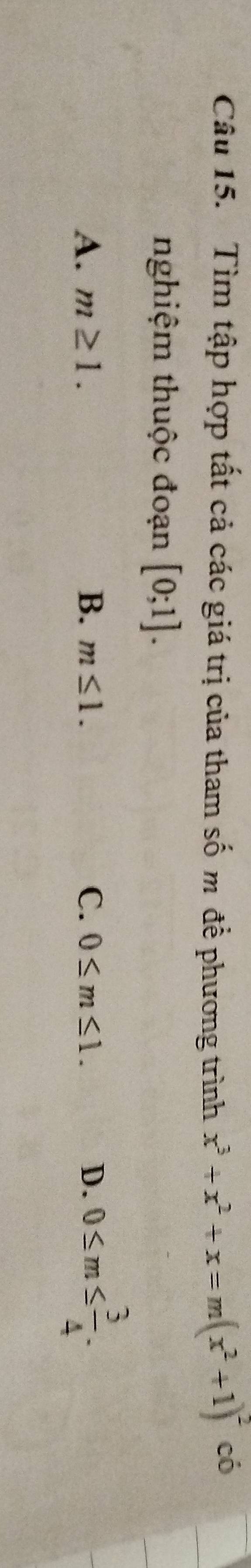 Tìm tập hợp tất cả các giá trị của tham số m để phương trình x^3+x^2+x=m(x^2+1)^2 có
nghiệm thuộc đoạn [0;1].
A. m≥ 1. B. m≤ 1. C. 0≤ m≤ 1. D. 0≤ m≤  3/4 .