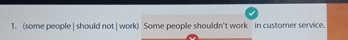 (some people | should not | work) Some people shouldn't work in customer service.