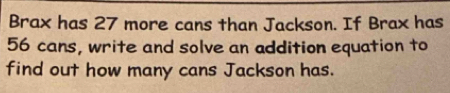 Brax has 27 more cans than Jackson. If Brax has
56 cans, write and solve an addition equation to 
find out how many cans Jackson has.