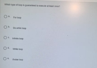 Which type of loop is guaranteed to execute at least onice?
a For loop
b. Do-while loop
C. Infinite loop
d. While loop
e. If-else loop