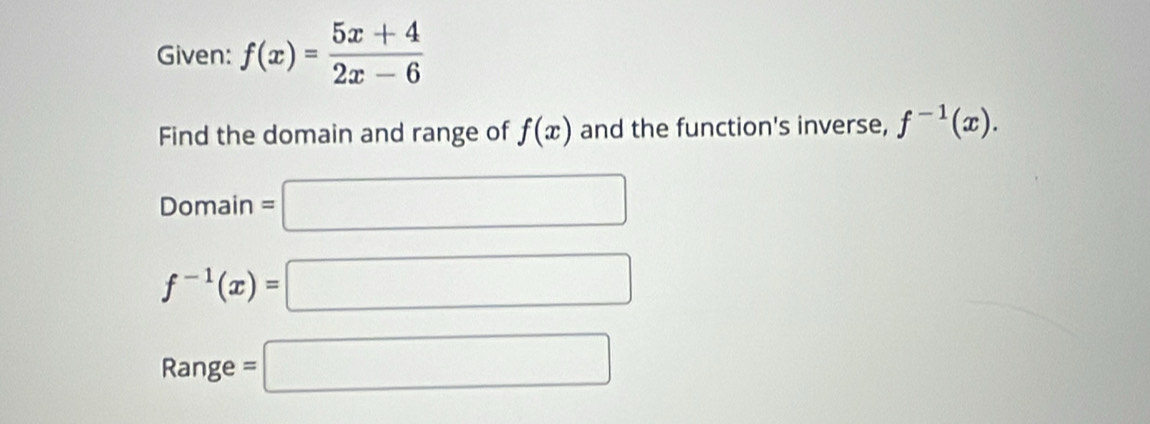 Given: f(x)= (5x+4)/2x-6 
Find the domain and range of f(x) and the function's inverse, f^(-1)(x). 
Domain =□
f^(-1)(x)=□
Range =□