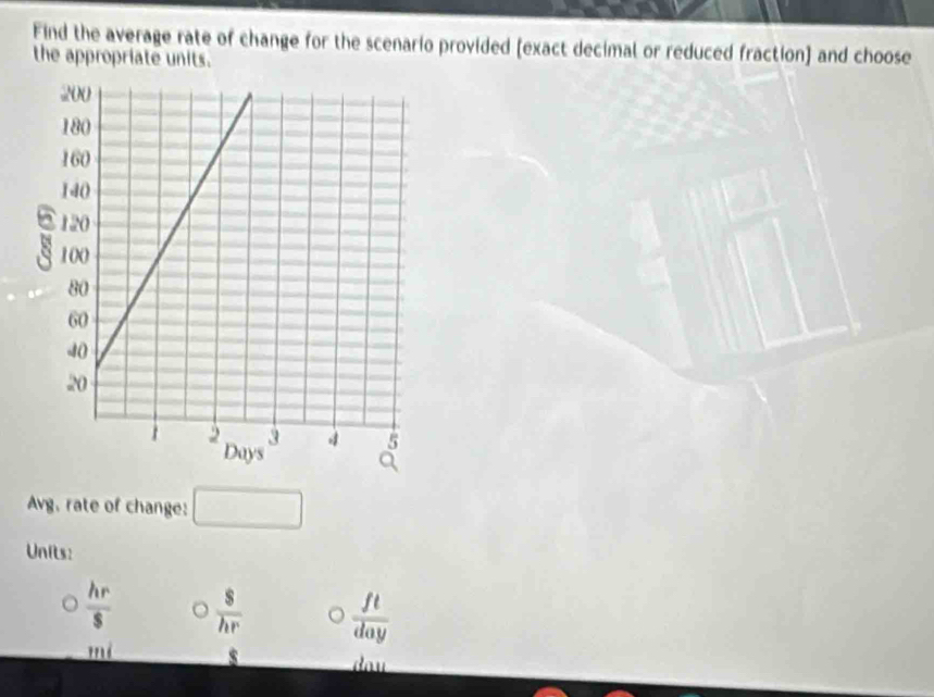 Find the average rate of change for the scenario provided (exact decimal or reduced fraction) and choose
the appropriate units.
Avg, rate of change: □
Units:
 hr/s  。  s/hr   ft/day 
mí
dou