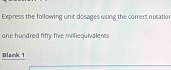 Express the following unit dosages using the correct notatior 
one hundred fifty-five milliequivalents 
Blank 1