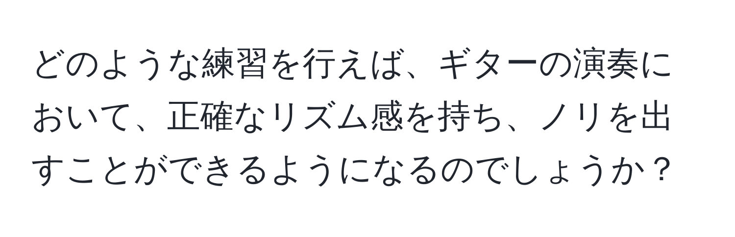 どのような練習を行えば、ギターの演奏において、正確なリズム感を持ち、ノリを出すことができるようになるのでしょうか？