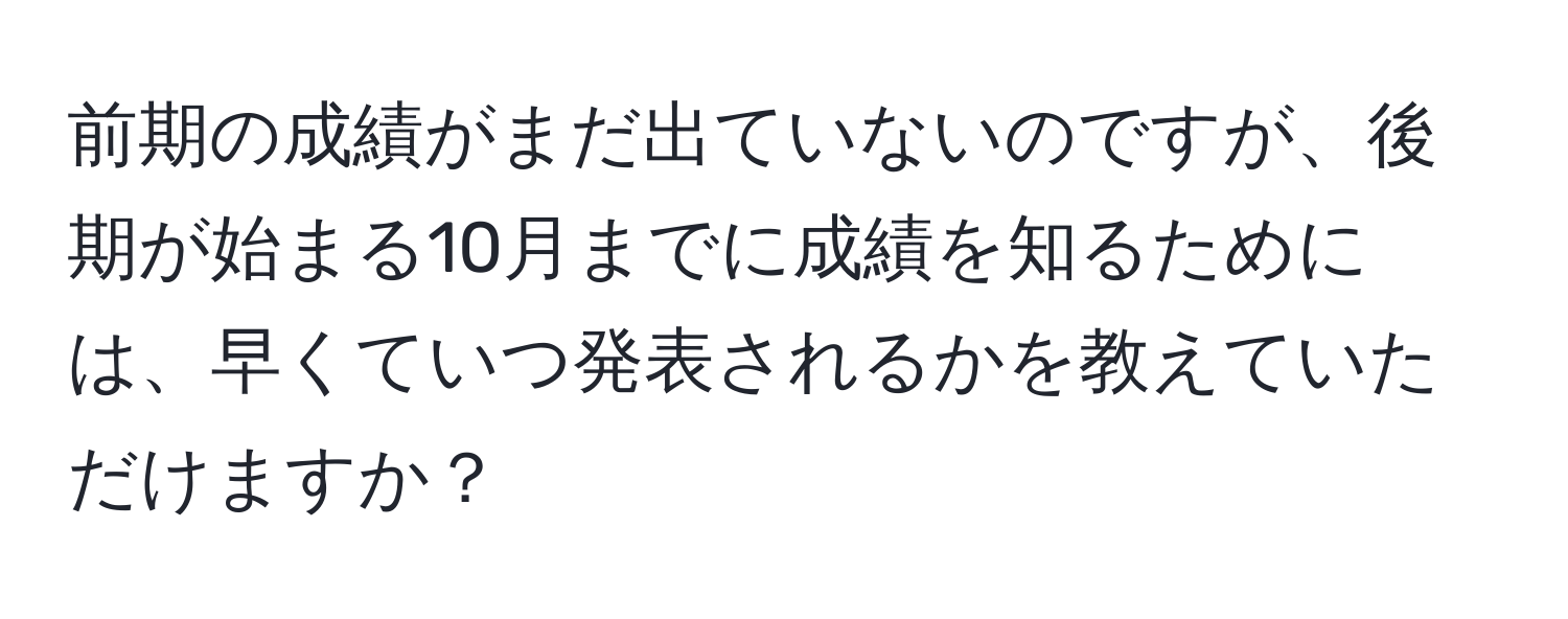 前期の成績がまだ出ていないのですが、後期が始まる10月までに成績を知るためには、早くていつ発表されるかを教えていただけますか？