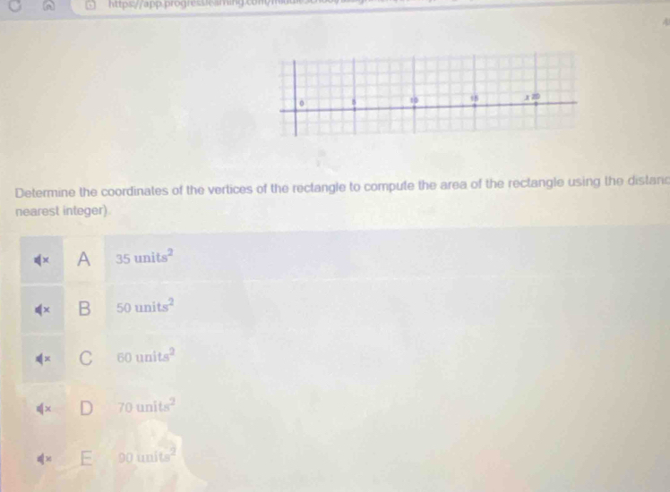 10 18 x 20
Determine the coordinates of the vertices of the rectangle to compute the area of the rectangle using the distanc
nearest integer)
A 35units^2
B 50units^2
C 60units^2
∉ x 70units^2
∉ x 90units^2