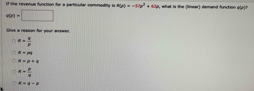 If the revenue function for a particular commodity is R(p)=-57p^2+62p , what is the (linear) demand function q(p) ?
q(p)=□
Give a reason for your answer.
R= q/p 
R=pq
R=p+q
R= p/q 
R=q-p