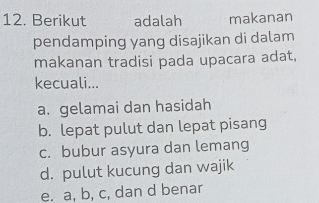 Berikut adalah makanan
pendamping yang disajikan di dalam
makanan tradisi pada upacara adat,
kecuali...
a. gelamai dan hasidah
b. lepat pulut dan lepat pisang
c. bubur asyura dan lemang
d. pulut kucung dan wajik
e. a, b, c, dan d benar