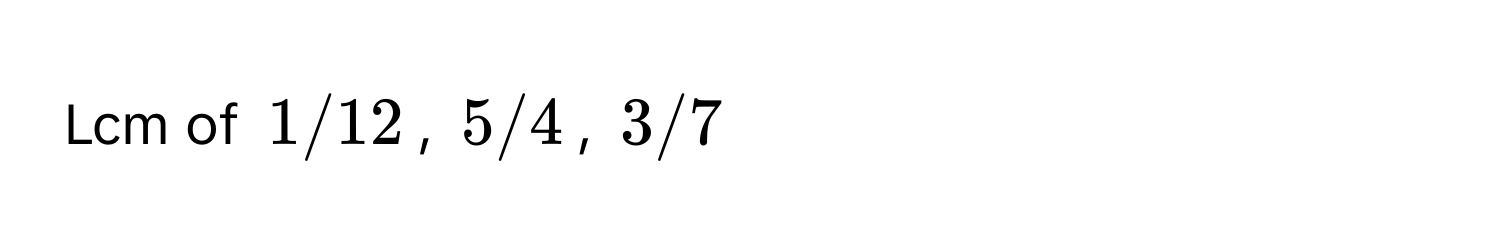 Lcm of 1/12, 5/4, 3/7