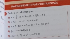 aão 
an RAISONNEMENT PAR CONTRAPOSÉE 
R Soit x!=  3/2 Rightarrow 4(3x-2)!= 5(2x-1) x∈ IR. Montrer que :
overline T_1= 1) 
2) x!= 2 Rightarrow x^2-4x+4!= 0
3) x!= 1 et x!= -3Rightarrow (x-1)(x+3)!= 0
4) |x|<1Rightarrow 5-2|x|>3
T 5) x∈ [-1;2]Rightarrow x^2-x-2≥ 0