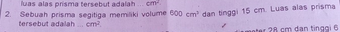 luas alas prisma tersebut adalah a cm^2. 
2. Sebuah prisma segitiga memiliki volume 600cm^3 dan tinggi 15 cm. Luas alas prisma 
tersebut adalah _ cm^2. 
ter 28 cm dan tinggi 6