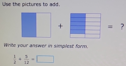 Use the pictures to add. 
+ 
= ? 
Write your answer in simplest form.
 1/2 + 5/12 =□