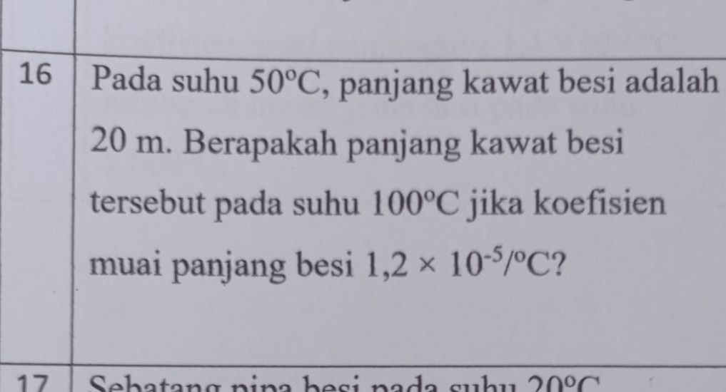 Pada suhu 50°C , panjang kawat besi adalah
20 m. Berapakah panjang kawat besi 
tersebut pada suhu 100°C jika koefisien 
muai panjang besi 1,2* 10^(-5)/^circ C ? 
17 Sebatang pina besi pada suhu 20°C `