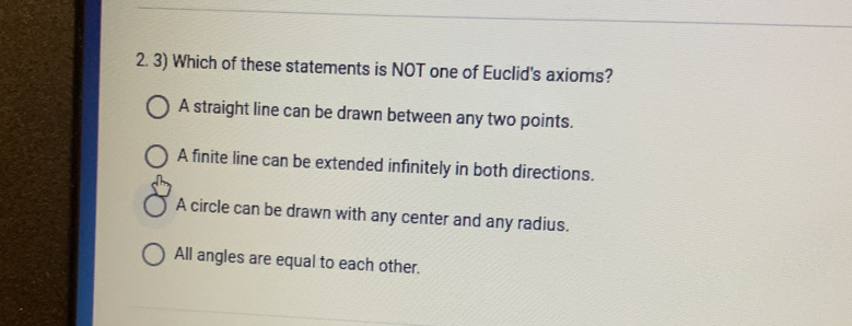 Which of these statements is NOT one of Euclid's axioms?
A straight line can be drawn between any two points.
A finite line can be extended infinitely in both directions.
A circle can be drawn with any center and any radius.
All angles are equal to each other.