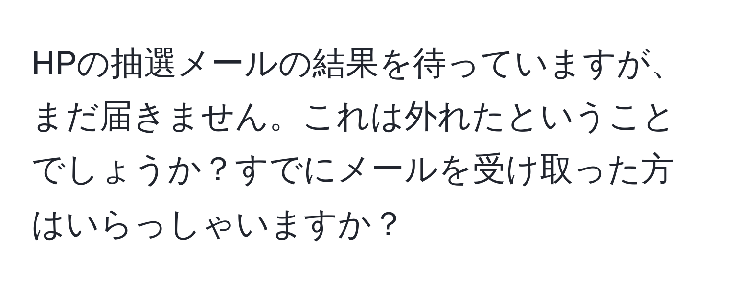 HPの抽選メールの結果を待っていますが、まだ届きません。これは外れたということでしょうか？すでにメールを受け取った方はいらっしゃいますか？