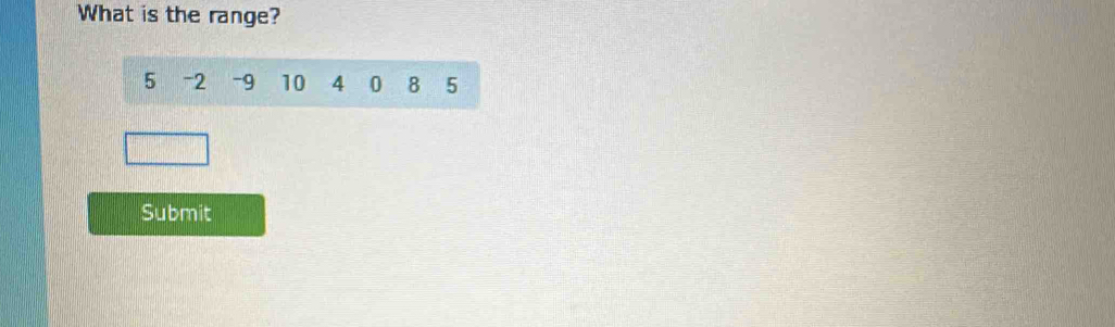 What is the range?
5 -2 -9 10 4 0 8 5
Submit