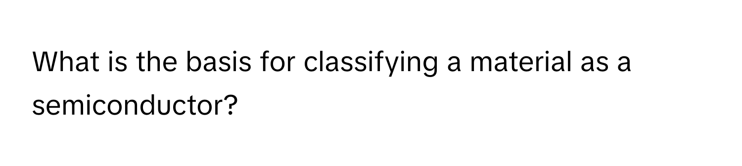 What is the basis for classifying a material as a semiconductor?