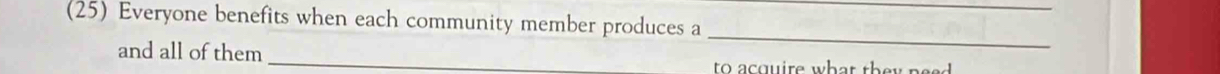 (25) Everyone benefits when each community member produces a_ 
_ 
and all of them _ to a cquire what they pee .