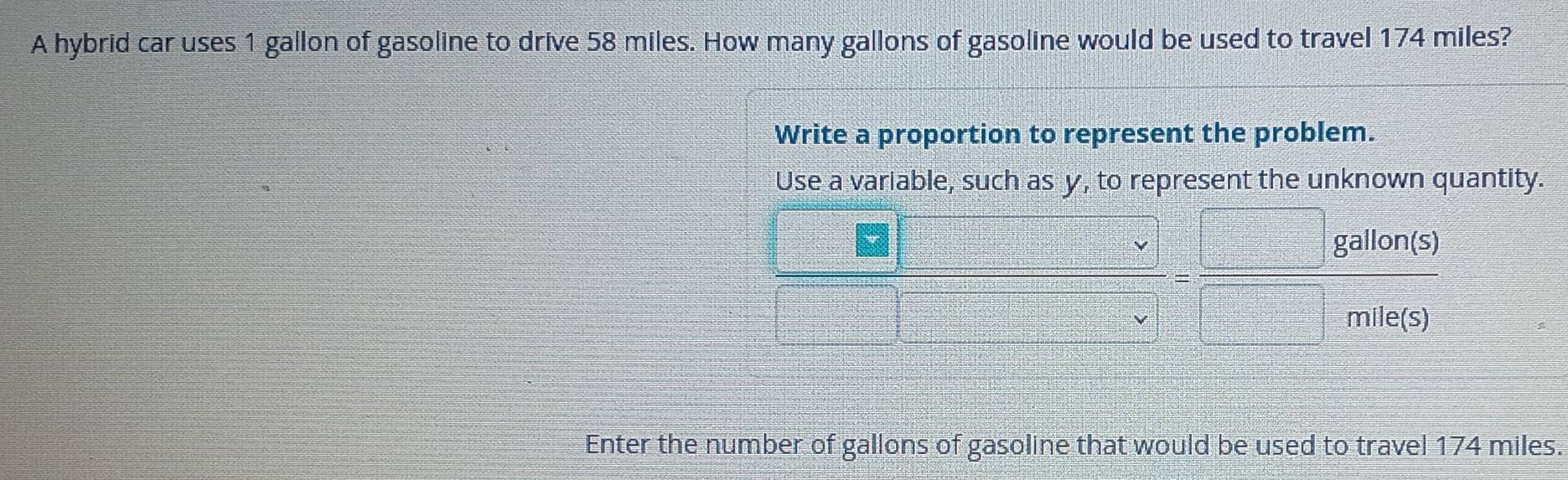 A hybrid car uses 1 gallon of gasoline to drive 58 miles. How many gallons of gasoline would be used to travel 174 miles?
Enter the number of gallons of gasoline that would be used to travel 174 miles.